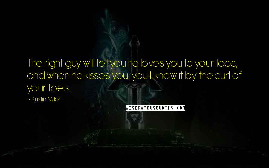 Kristin Miller Quotes: The right guy will tell you he loves you to your face, and when he kisses you, you'll know it by the curl of your toes.