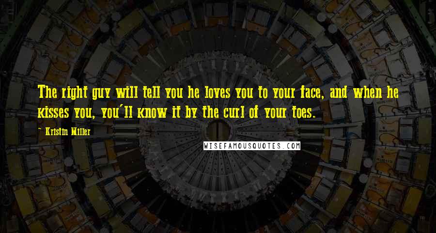 Kristin Miller Quotes: The right guy will tell you he loves you to your face, and when he kisses you, you'll know it by the curl of your toes.