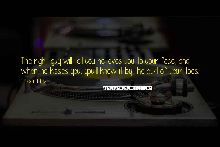 Kristin Miller Quotes: The right guy will tell you he loves you to your face, and when he kisses you, you'll know it by the curl of your toes.