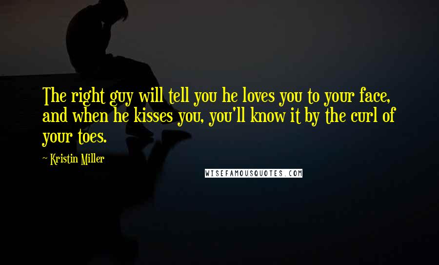 Kristin Miller Quotes: The right guy will tell you he loves you to your face, and when he kisses you, you'll know it by the curl of your toes.