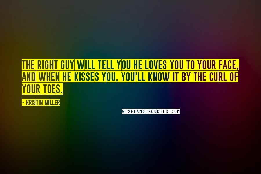 Kristin Miller Quotes: The right guy will tell you he loves you to your face, and when he kisses you, you'll know it by the curl of your toes.