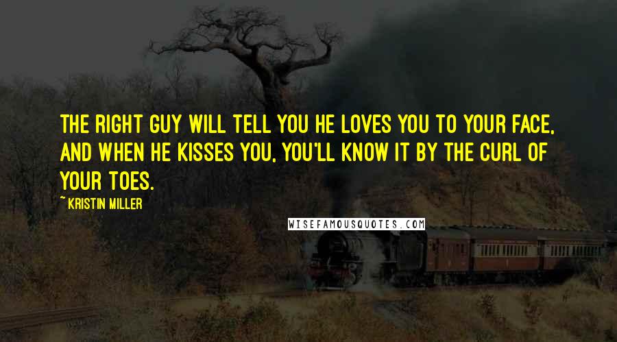 Kristin Miller Quotes: The right guy will tell you he loves you to your face, and when he kisses you, you'll know it by the curl of your toes.