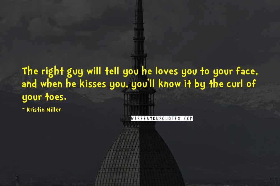 Kristin Miller Quotes: The right guy will tell you he loves you to your face, and when he kisses you, you'll know it by the curl of your toes.