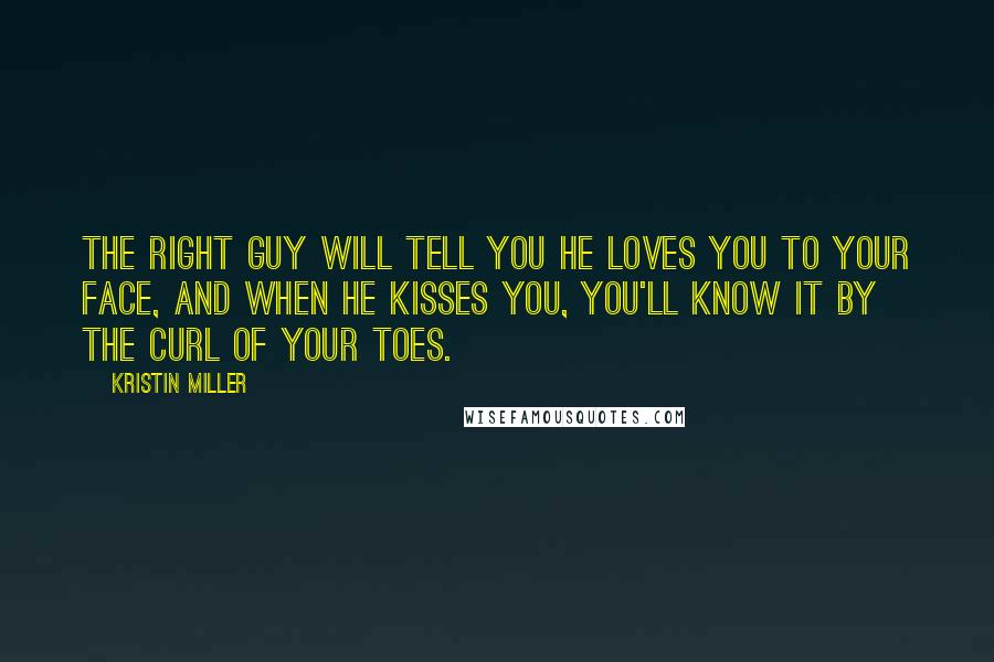 Kristin Miller Quotes: The right guy will tell you he loves you to your face, and when he kisses you, you'll know it by the curl of your toes.