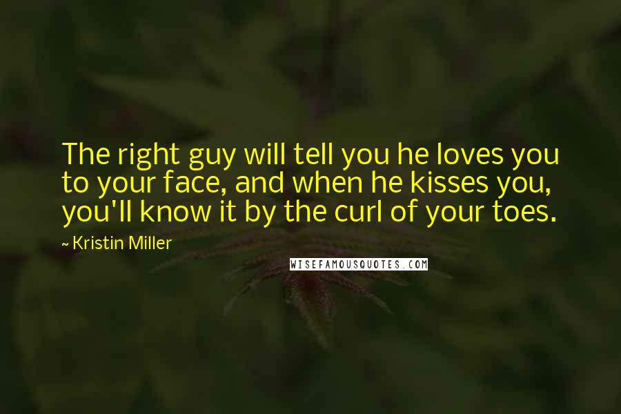 Kristin Miller Quotes: The right guy will tell you he loves you to your face, and when he kisses you, you'll know it by the curl of your toes.