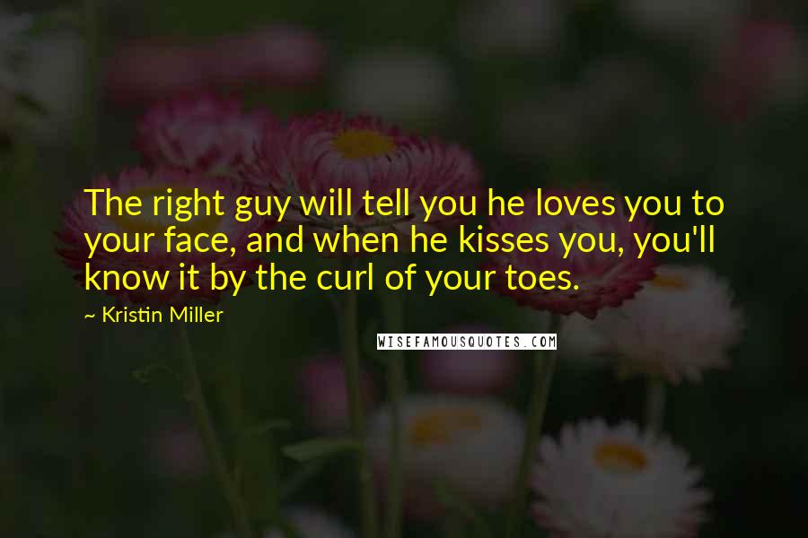 Kristin Miller Quotes: The right guy will tell you he loves you to your face, and when he kisses you, you'll know it by the curl of your toes.