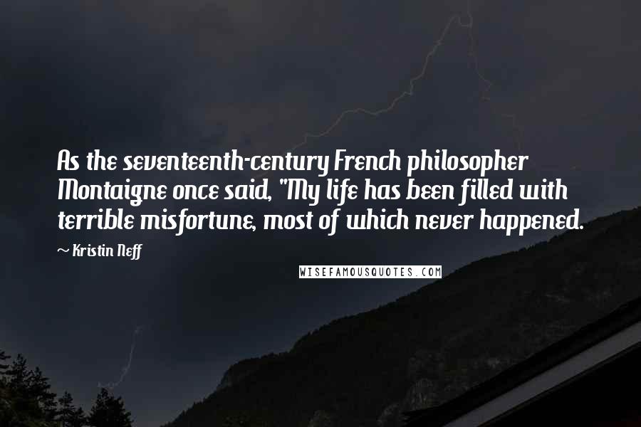 Kristin Neff Quotes: As the seventeenth-century French philosopher Montaigne once said, "My life has been filled with terrible misfortune, most of which never happened.