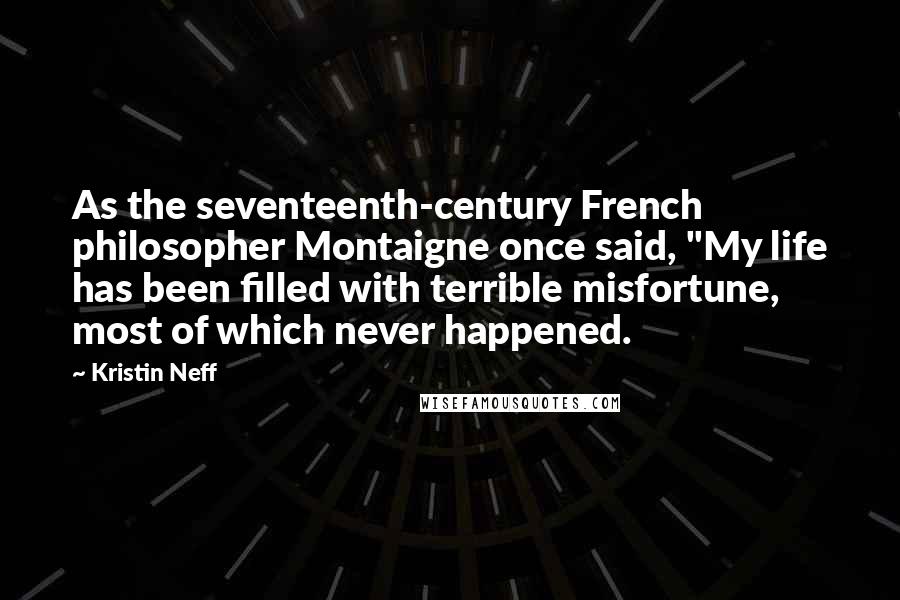 Kristin Neff Quotes: As the seventeenth-century French philosopher Montaigne once said, "My life has been filled with terrible misfortune, most of which never happened.