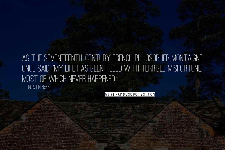 Kristin Neff Quotes: As the seventeenth-century French philosopher Montaigne once said, "My life has been filled with terrible misfortune, most of which never happened.