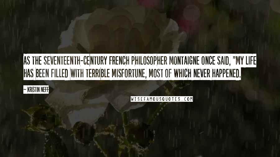 Kristin Neff Quotes: As the seventeenth-century French philosopher Montaigne once said, "My life has been filled with terrible misfortune, most of which never happened.