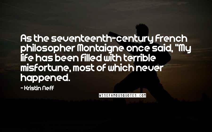 Kristin Neff Quotes: As the seventeenth-century French philosopher Montaigne once said, "My life has been filled with terrible misfortune, most of which never happened.