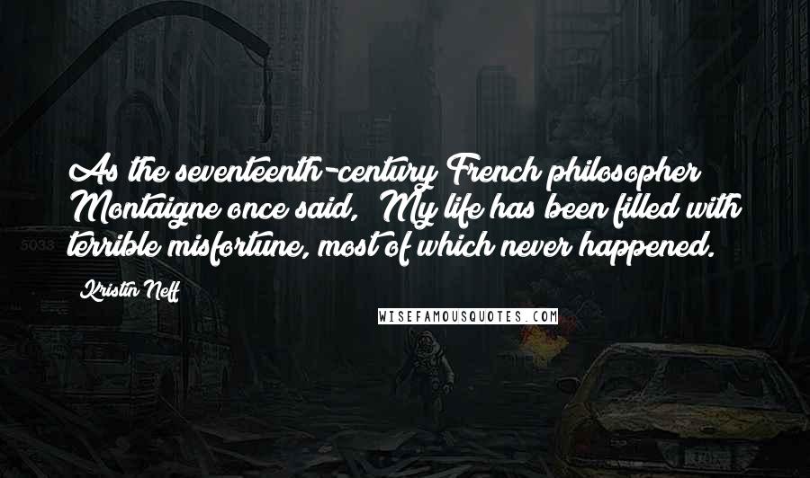 Kristin Neff Quotes: As the seventeenth-century French philosopher Montaigne once said, "My life has been filled with terrible misfortune, most of which never happened.