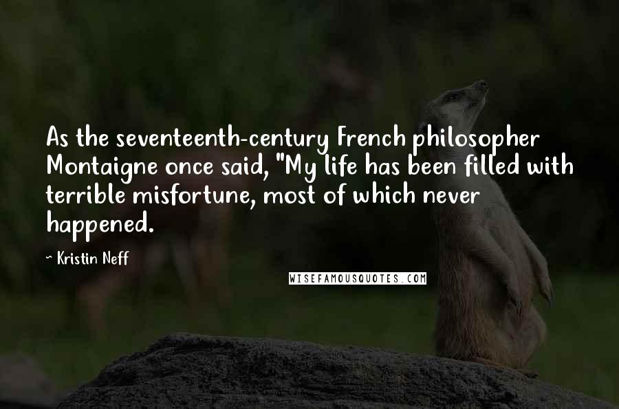 Kristin Neff Quotes: As the seventeenth-century French philosopher Montaigne once said, "My life has been filled with terrible misfortune, most of which never happened.