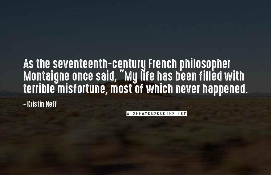 Kristin Neff Quotes: As the seventeenth-century French philosopher Montaigne once said, "My life has been filled with terrible misfortune, most of which never happened.