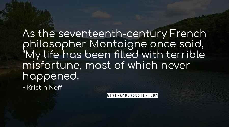 Kristin Neff Quotes: As the seventeenth-century French philosopher Montaigne once said, "My life has been filled with terrible misfortune, most of which never happened.