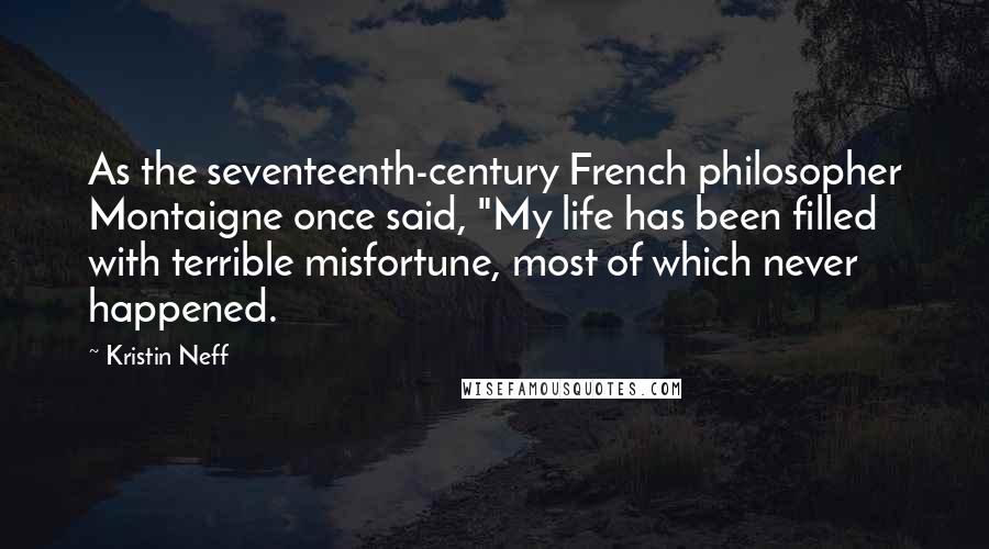 Kristin Neff Quotes: As the seventeenth-century French philosopher Montaigne once said, "My life has been filled with terrible misfortune, most of which never happened.