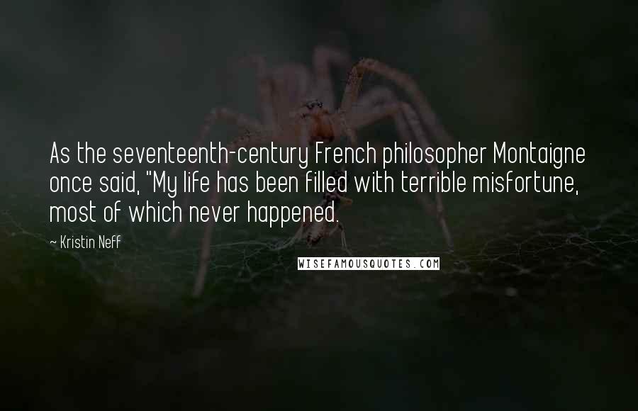 Kristin Neff Quotes: As the seventeenth-century French philosopher Montaigne once said, "My life has been filled with terrible misfortune, most of which never happened.