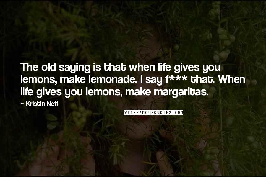 Kristin Neff Quotes: The old saying is that when life gives you lemons, make lemonade. I say f*** that. When life gives you lemons, make margaritas.