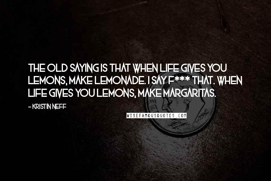 Kristin Neff Quotes: The old saying is that when life gives you lemons, make lemonade. I say f*** that. When life gives you lemons, make margaritas.