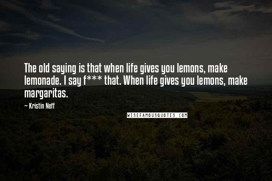 Kristin Neff Quotes: The old saying is that when life gives you lemons, make lemonade. I say f*** that. When life gives you lemons, make margaritas.