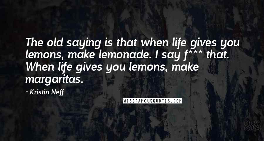 Kristin Neff Quotes: The old saying is that when life gives you lemons, make lemonade. I say f*** that. When life gives you lemons, make margaritas.
