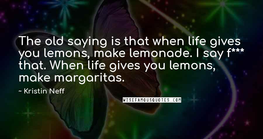 Kristin Neff Quotes: The old saying is that when life gives you lemons, make lemonade. I say f*** that. When life gives you lemons, make margaritas.