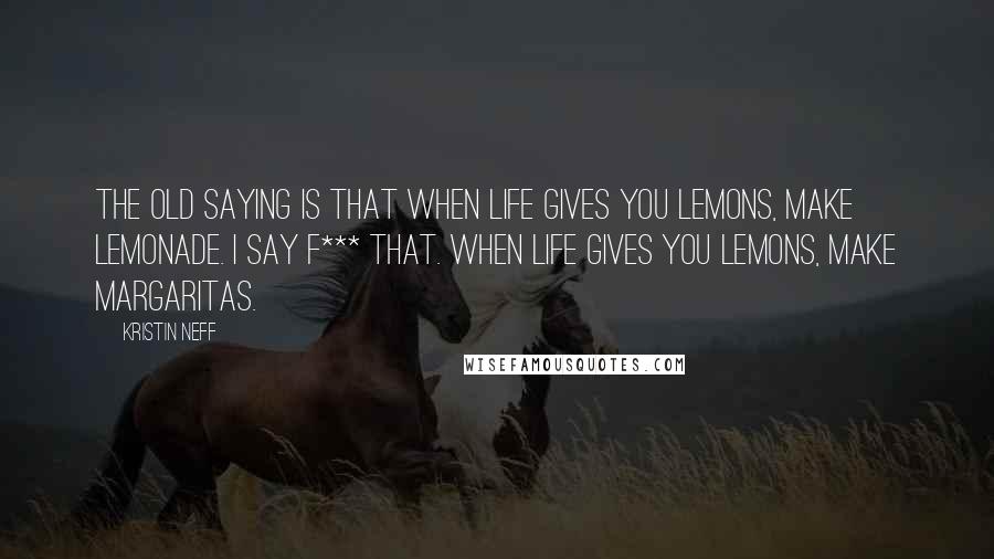 Kristin Neff Quotes: The old saying is that when life gives you lemons, make lemonade. I say f*** that. When life gives you lemons, make margaritas.
