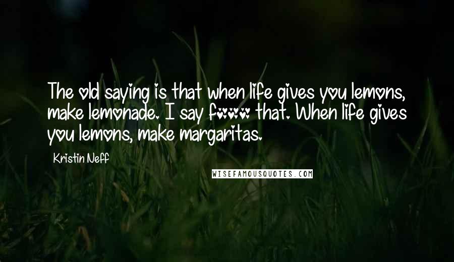 Kristin Neff Quotes: The old saying is that when life gives you lemons, make lemonade. I say f*** that. When life gives you lemons, make margaritas.
