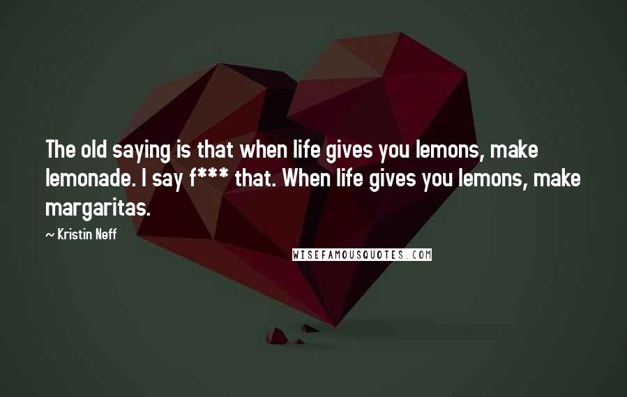 Kristin Neff Quotes: The old saying is that when life gives you lemons, make lemonade. I say f*** that. When life gives you lemons, make margaritas.