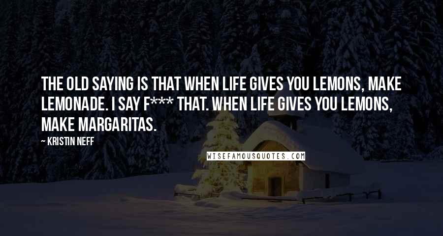 Kristin Neff Quotes: The old saying is that when life gives you lemons, make lemonade. I say f*** that. When life gives you lemons, make margaritas.