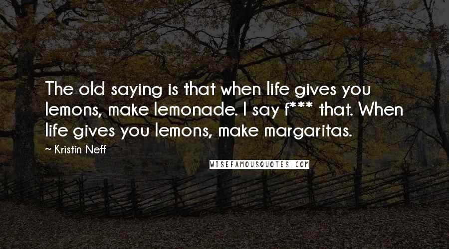 Kristin Neff Quotes: The old saying is that when life gives you lemons, make lemonade. I say f*** that. When life gives you lemons, make margaritas.
