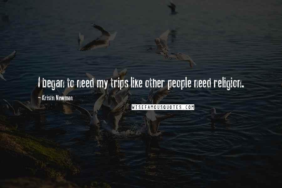 Kristin Newman Quotes: I began to need my trips like other people need religion.