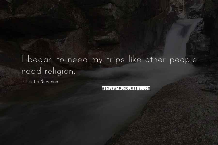Kristin Newman Quotes: I began to need my trips like other people need religion.