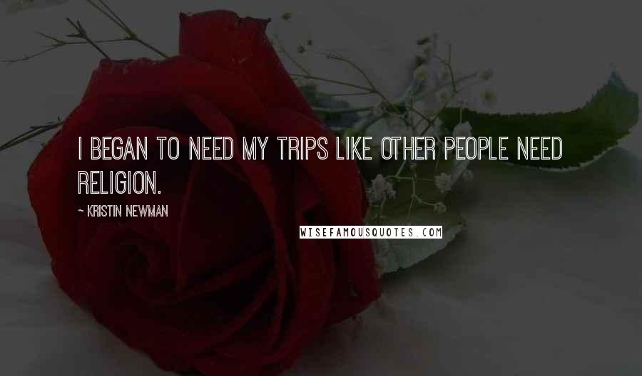 Kristin Newman Quotes: I began to need my trips like other people need religion.