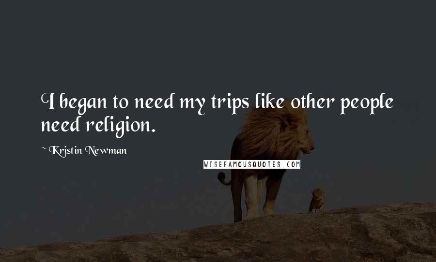 Kristin Newman Quotes: I began to need my trips like other people need religion.