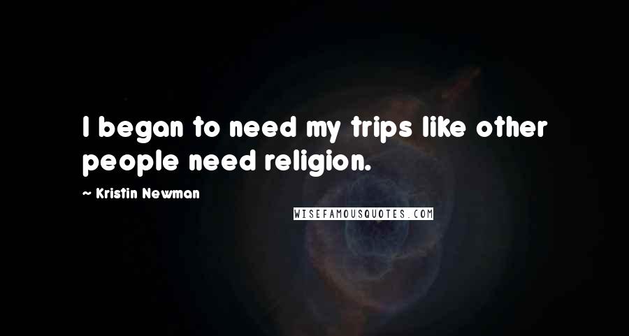 Kristin Newman Quotes: I began to need my trips like other people need religion.