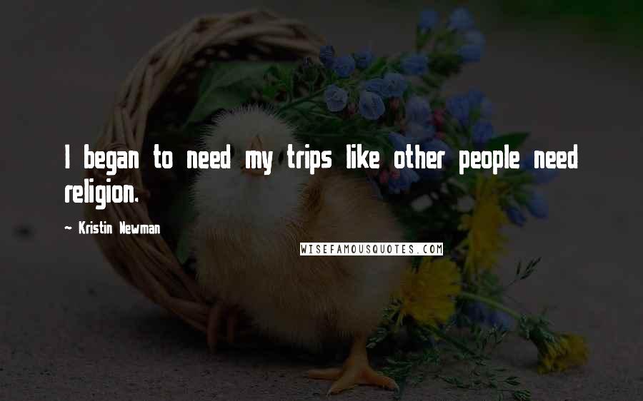 Kristin Newman Quotes: I began to need my trips like other people need religion.