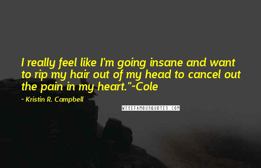 Kristin R. Campbell Quotes: I really feel like I'm going insane and want to rip my hair out of my head to cancel out the pain in my heart."~Cole