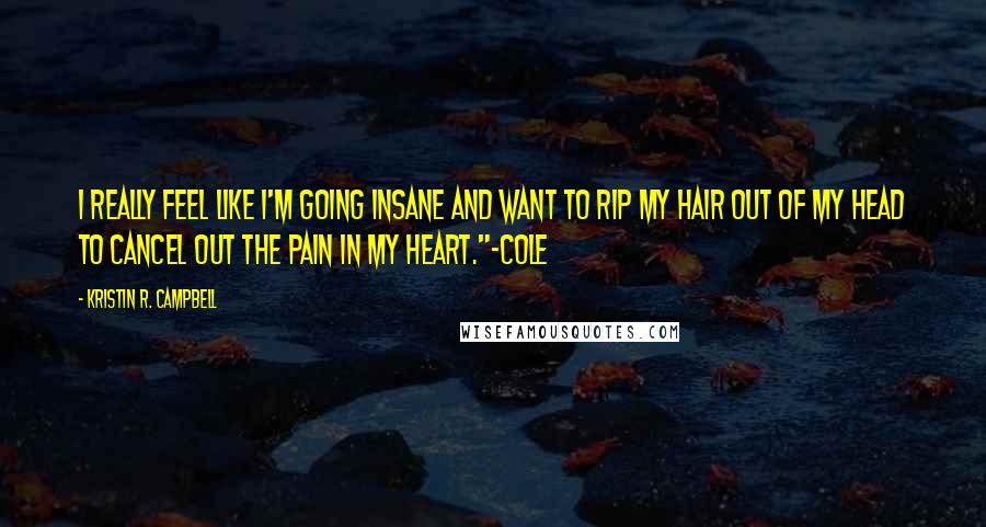 Kristin R. Campbell Quotes: I really feel like I'm going insane and want to rip my hair out of my head to cancel out the pain in my heart."~Cole