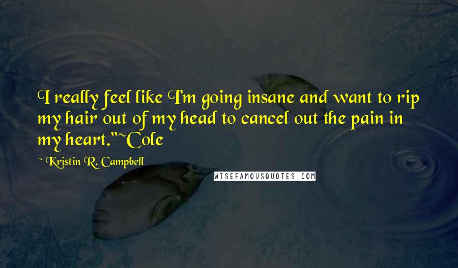 Kristin R. Campbell Quotes: I really feel like I'm going insane and want to rip my hair out of my head to cancel out the pain in my heart."~Cole