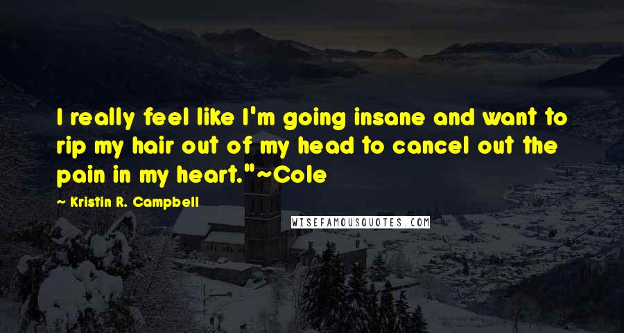 Kristin R. Campbell Quotes: I really feel like I'm going insane and want to rip my hair out of my head to cancel out the pain in my heart."~Cole