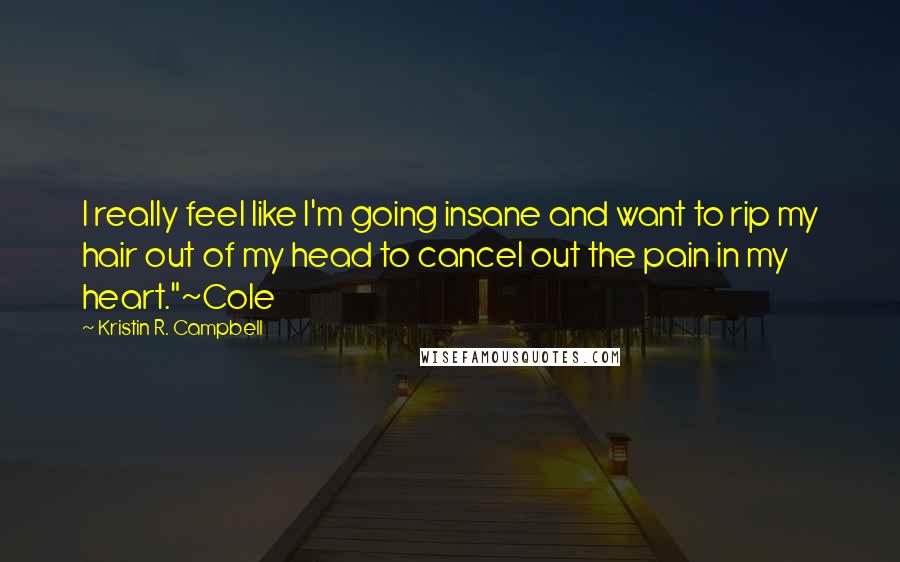 Kristin R. Campbell Quotes: I really feel like I'm going insane and want to rip my hair out of my head to cancel out the pain in my heart."~Cole