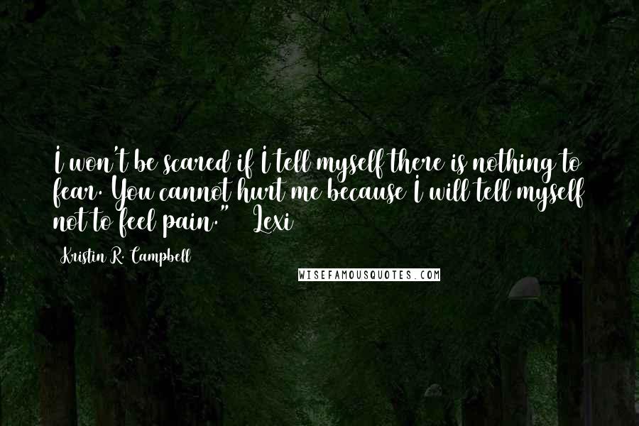 Kristin R. Campbell Quotes: I won't be scared if I tell myself there is nothing to fear. You cannot hurt me because I will tell myself not to feel pain." ~ Lexi