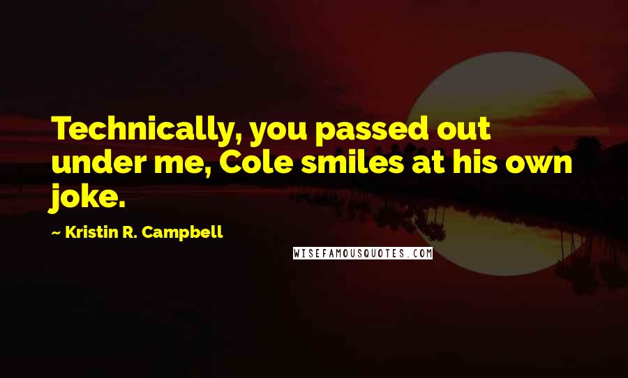 Kristin R. Campbell Quotes: Technically, you passed out under me, Cole smiles at his own joke.