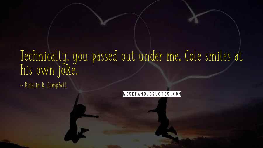 Kristin R. Campbell Quotes: Technically, you passed out under me, Cole smiles at his own joke.