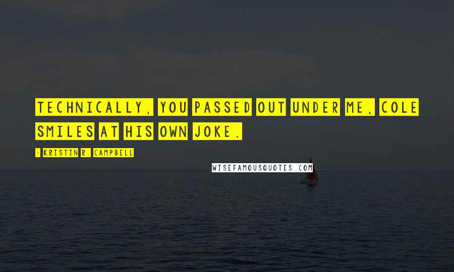 Kristin R. Campbell Quotes: Technically, you passed out under me, Cole smiles at his own joke.