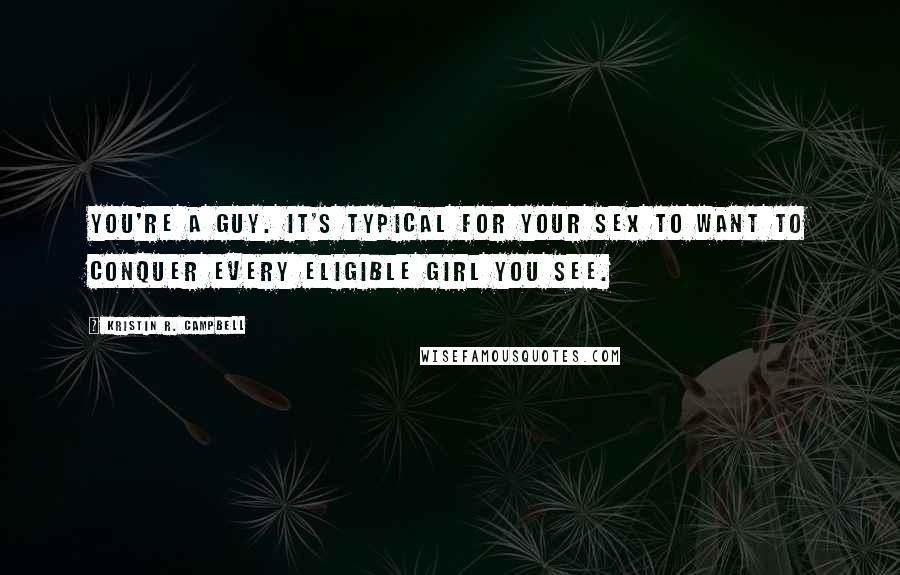 Kristin R. Campbell Quotes: You're a guy. It's typical for your sex to want to conquer every eligible girl you see.