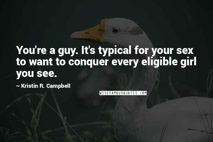 Kristin R. Campbell Quotes: You're a guy. It's typical for your sex to want to conquer every eligible girl you see.