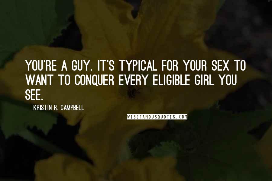 Kristin R. Campbell Quotes: You're a guy. It's typical for your sex to want to conquer every eligible girl you see.