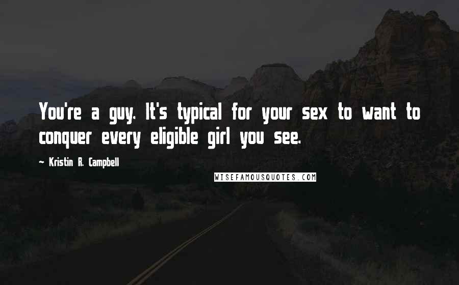 Kristin R. Campbell Quotes: You're a guy. It's typical for your sex to want to conquer every eligible girl you see.